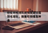 华体会官网-印尼羽毛球队绝地反击印度羽毛球队，斯里坎特爆发神勇的简单介绍